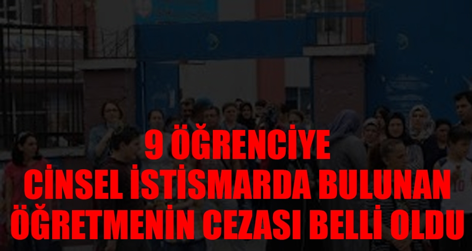 9 öğrenciye cinsel istismarda bulunan öğretmenin cezası belli oldu