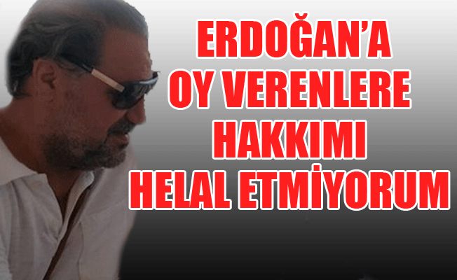 Ben Tayyip Erdoğan’a hakkımı helal ediyorum