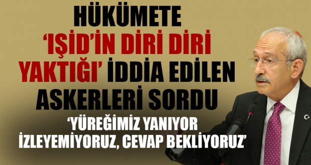 Kılıçdaroğlu 'IŞİD'in diri diri yaktığı' iddia edilen askerleri sordu