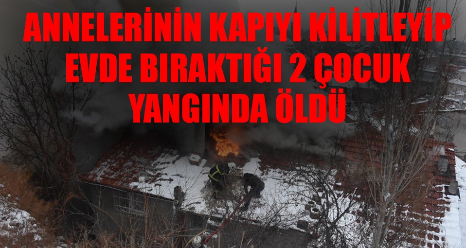 Annelerinin kapıyı kilitleyip evde bıraktığı iki çocuk yangında öldü