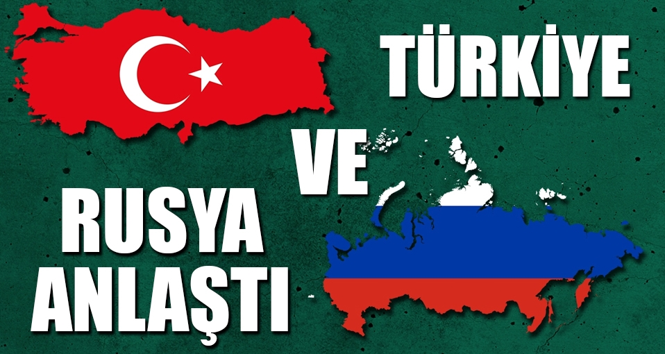Türkiye ve Rusya anlaştı