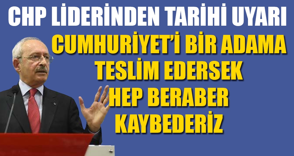 CHP lideri: Cumhuriyet'i bir adama teslim edersek hep beraber kaybederiz
