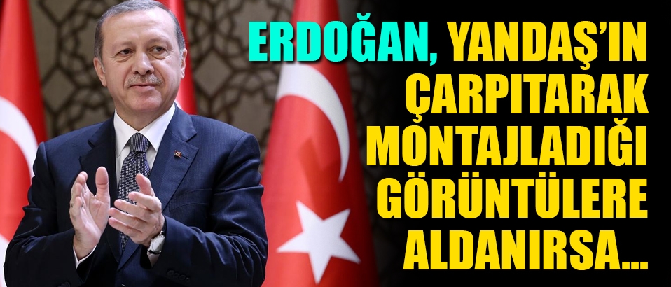 Erdoğan yandaşın montajının azizliğine uğradı