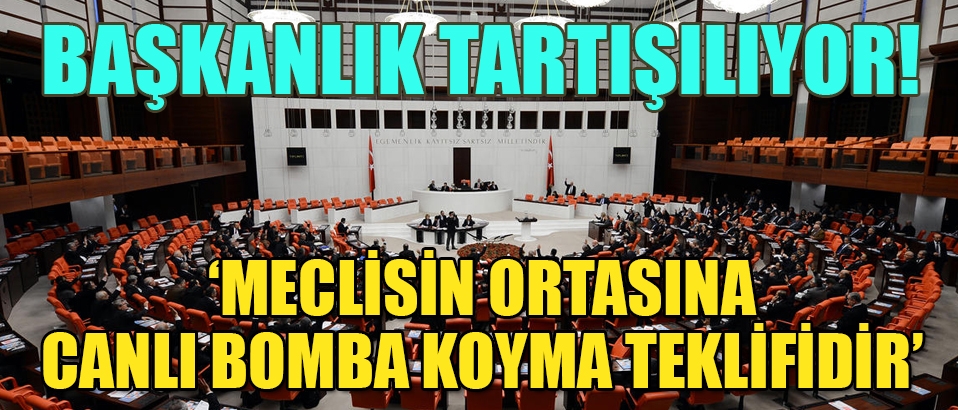 'Bu teklif Meclisin ortasına canlı bomba koyma teklifidir'