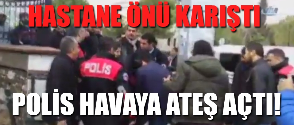 Hastane önü karıştı polis havaya ateş açtı