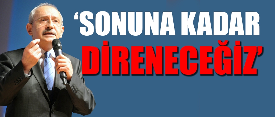 Kılıçdaroğlu: Sonuna kadar direneceğiz