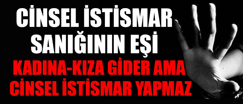 Cinsel istismar sanığının eşi: Kadına, kıza gider ama cinsel istismar yapmaz