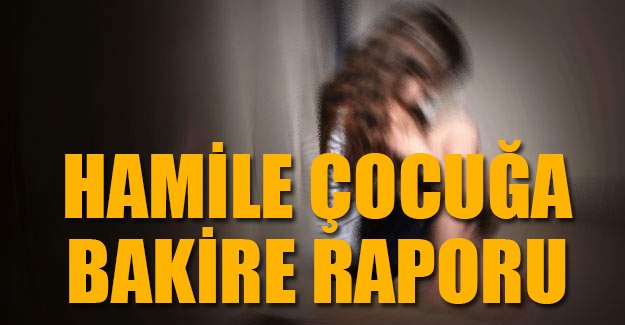 Hamile çocuğa bakire raporu