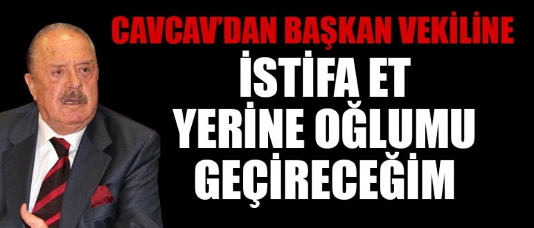 Cavcav'dan Başkan vekiline; istifa et yerine oğlumu geçireceğim