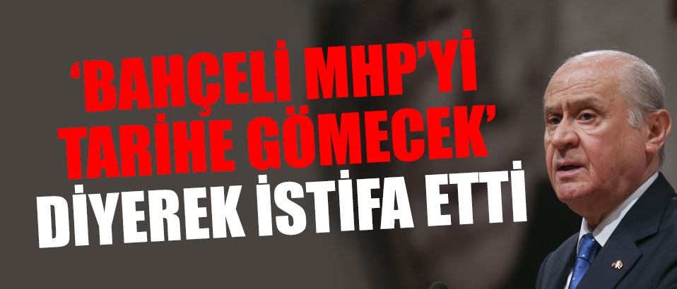 'Bahçeli, MHP'yi tarihe gömecek' dedi ve istifa etti