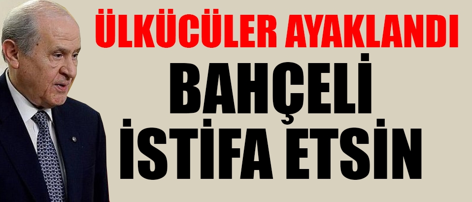 Ülkücüler ayaklandı; Bahçeli istifa etsin