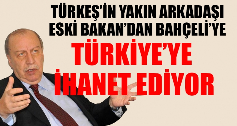 Türkeş'in yakın arkadaşı eski Bakan'dan Bahçeli'ye; Türkiye'ye ihanet ediyor