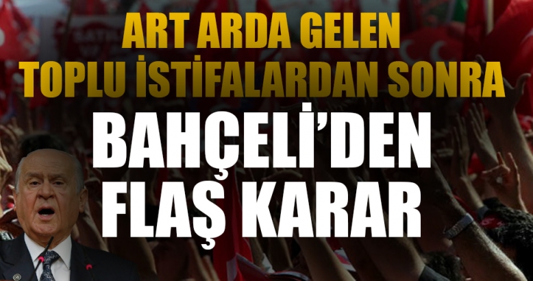 Art arda gelen istifalardan sonra Bahçeli'den flaş karar