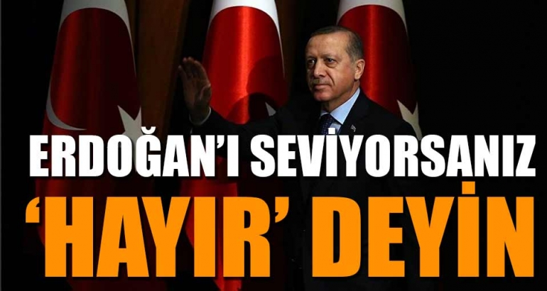 'Erdoğan'ı seviyorsanız siz de 'Hayır' deyin'