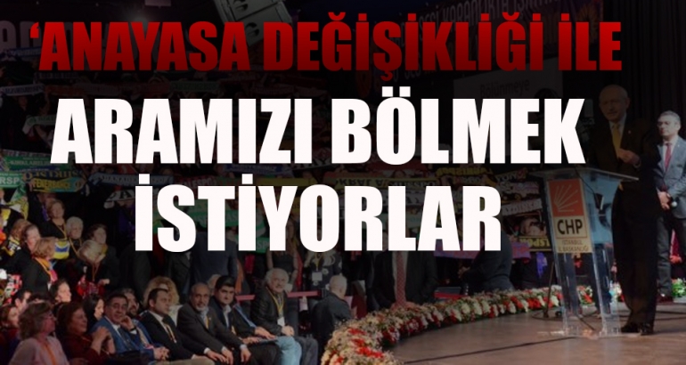 Kılıçdaroğlu: Anayasa değişikliği ile aramızı bölmek istiyorlar