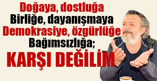 Doğaya, dostluğa, birliğe, dayanışmaya, demokrasiye, özgürlüğe, bağımsızlığa; KARŞI DEĞİLİM