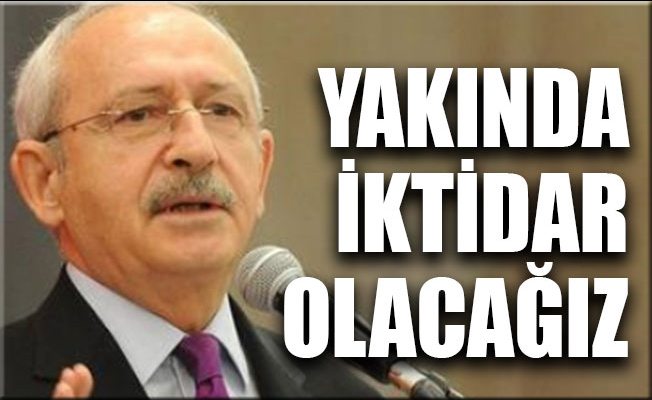 Kılıçdaroğlu: Çok yakın zamanda iktidar olacağız