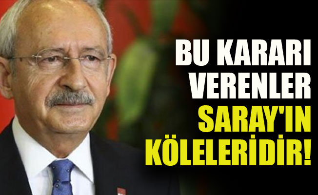 Kılıçdaroğlu: Bu kararı verenler Saray'ın köleleridir!