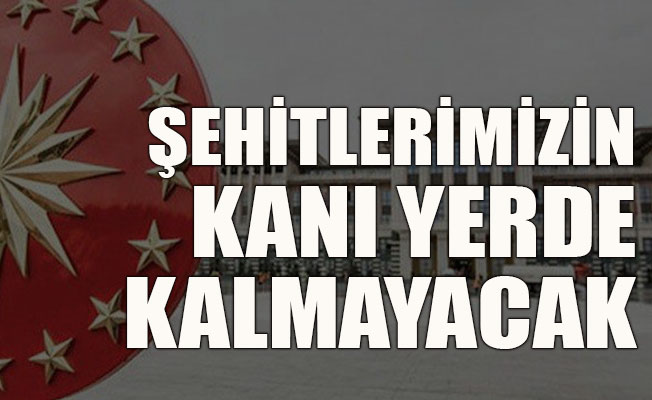 Cumhurbaşkanlığı: Şehitlerimizin kanı yerde kalmayacak