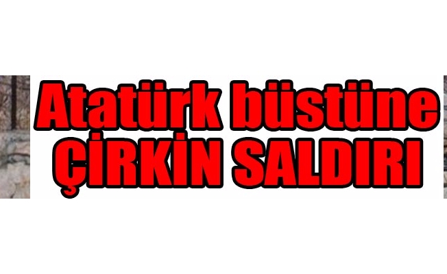 Atatürk büstüne çirkin saldırı!