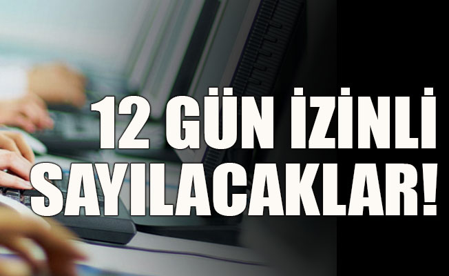 12 gün izinli sayılacaklar!