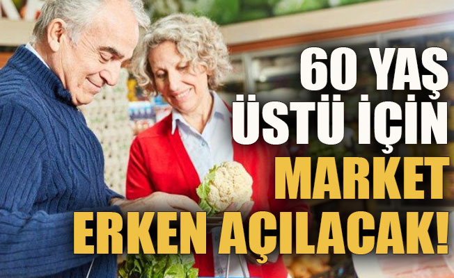 60 yaş üstü için market erken açılacak!