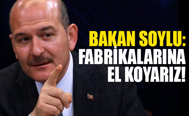 Bakan Soylu: Fabrikalarına el koyarız!