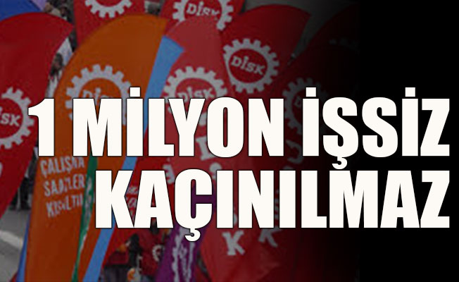 DİSK: 1 milyon işsiz kaçınılmaz