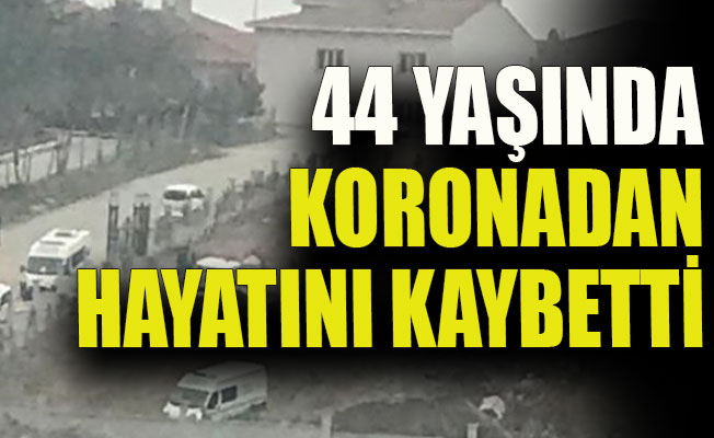 44 yaşında koronadan hayatını kaybetti