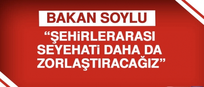 Soylu: Şehirler arası seyahati daha da zorlaştıracağız