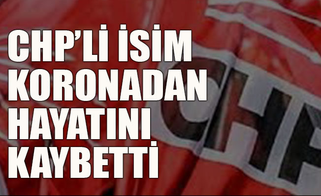 CHP'li o isim koronavirüsten hayatını kaybetti