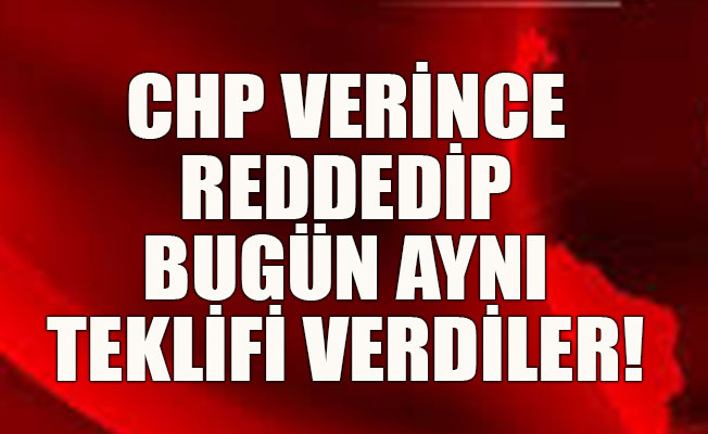 CHP verince reddedip bugün aynı teklifi verdiler!