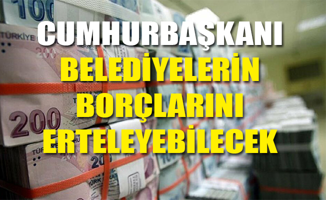 Cumhurbaşkanı belediyelerin borçlarını erteleyebilecek