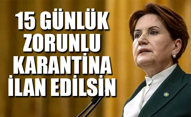 Meral Akşener: 15 günlük zorunlu karantina ilan edilsin
