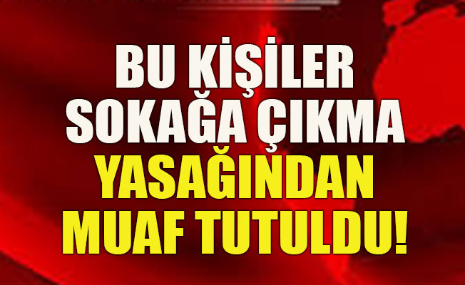 Bu kişiler de sokağa çıkma yasağından muaf tutuldu!