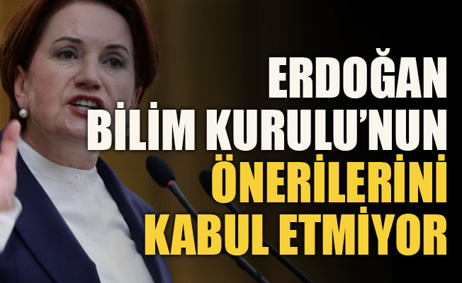 Akşener: Erdoğan Bilim Kurulu’nun önerilerini kabul etmiyor