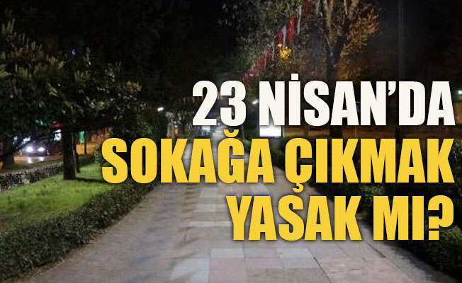23 Nisan’da sokağa çıkmak yasak mı?