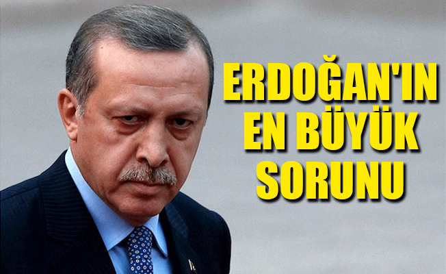 Erdoğan'ın en büyük sorunu...