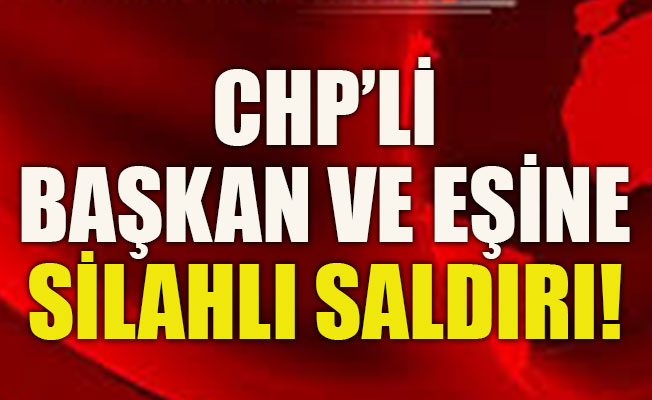 CHP’li başkan ve eşi silahlı saldırıya uğradı