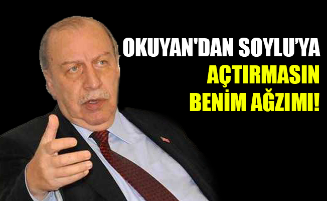Yaşar Okuyan'dan Süleyman Soylu’ya: Açtırmasın benim ağzımı!