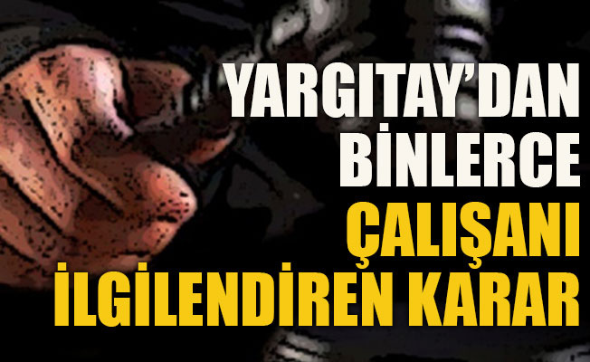 İşte Yargıtay'dan binlerce çalışanı ilgilendiren karar!