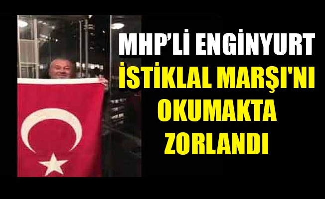 İstiklal Marşı'nı okumakta zorlanan MHP'li Enginyurt sosyal medyanın diline düştü