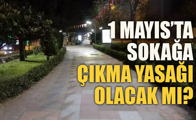 1 Mayıs’ta sokağa çıkma yasağı olacak mı?