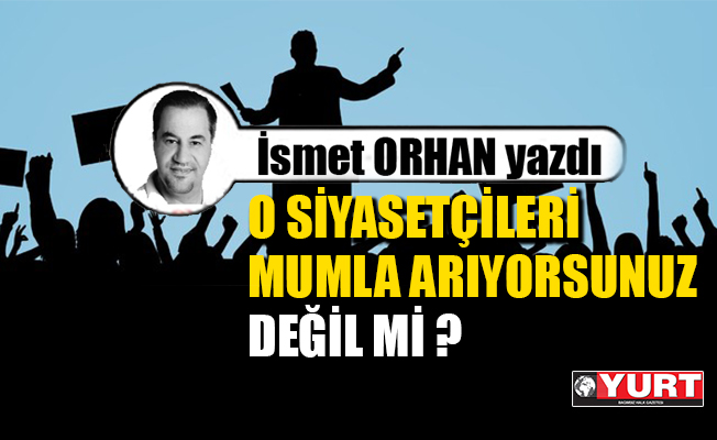 O siyasetçileri mumla arıyorsunuz değil mi ?
