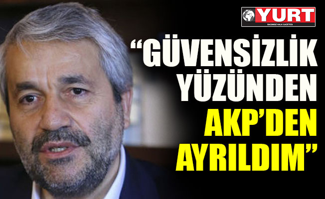 Güvensizlik yüzünden AKP’den ayrıldım