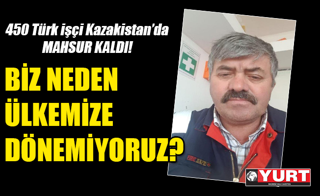 450 Türk işçi Kazakistan’da mahsur kaldı!
