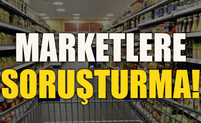 Büyük marketlere soruşturma!