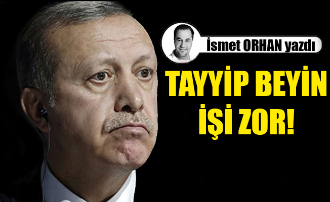 Tayyip beyin, işi zor.!... Ülkenin işi, daha da zor...
