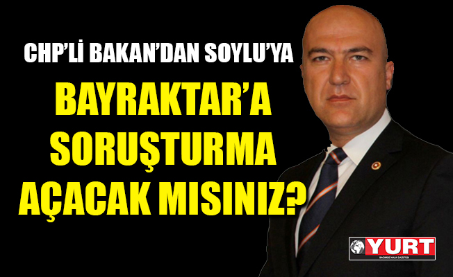 CHP’li Bakan: Bayraktar’a soruşturma açacak mısınız?