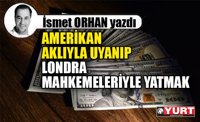 İsmet Orhan yazdı...Amerikan aklıyla uyanıp, Londra tefecileriyle yatmak